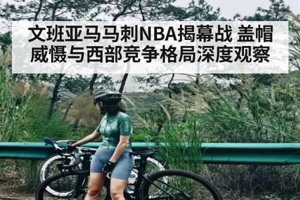 文班亚马马刺NBA揭幕战 盖帽威慑与西部竞争格局深度观察