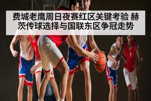 费城老鹰周日夜赛红区关键考验 赫茨传球选择与国联东区争冠走势